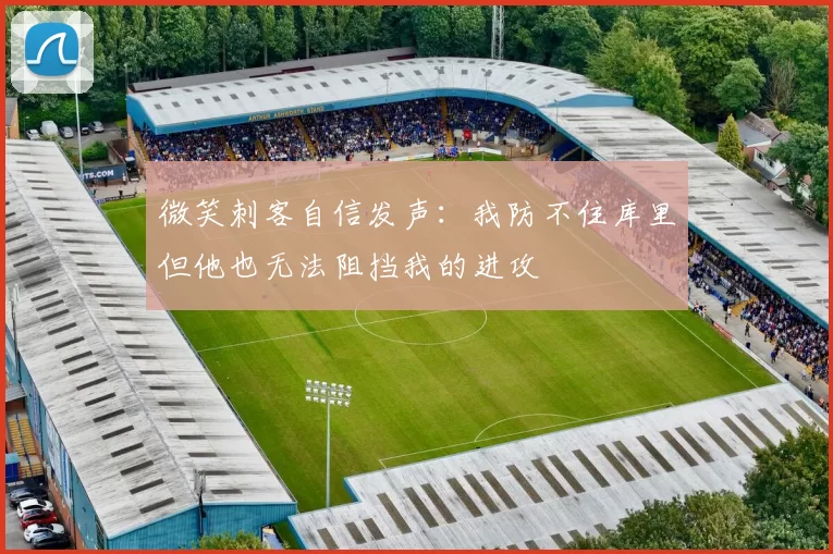 微笑刺客自信发声：我防不住库里但他也无法阻挡我的进攻