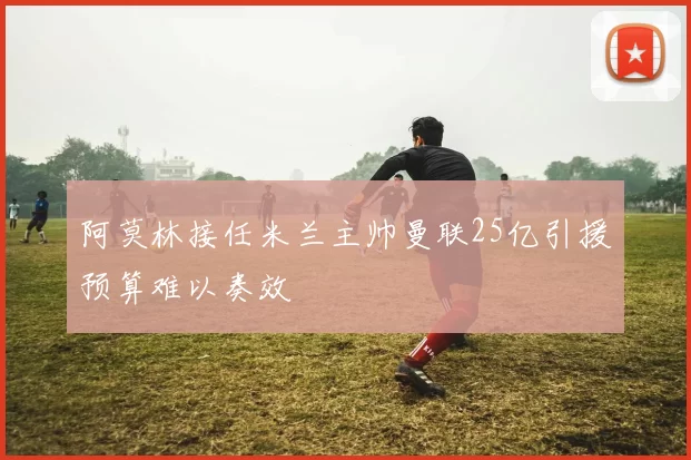 阿莫林接任米兰主帅曼联25亿引援预算难以奏效