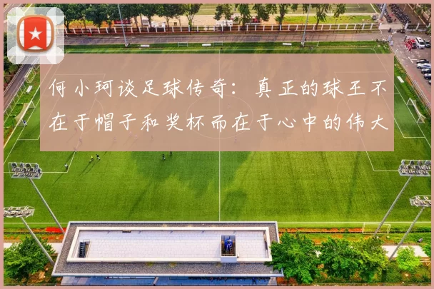 何小珂谈足球传奇:真正的球王不在于帽子和奖杯而在于心中的伟大