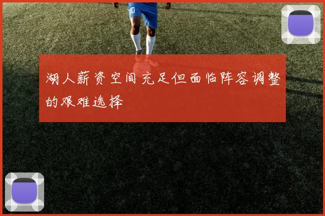 湖人薪资空间充足但面临阵容调整的艰难选择