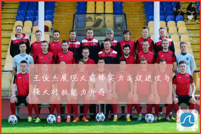 王俊杰展现大前锋实力高效进攻与强大对抗能力并存