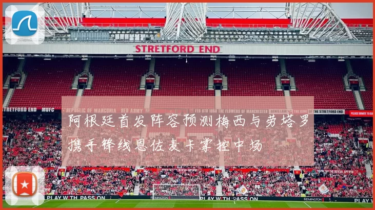 阿根廷首发阵容预测梅西与劳塔罗携手锋线恩佐麦卡掌控中场
